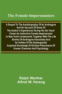 Cover of The Female-impersonators; A Sequel to the Autobiography of an Androgyne and an Account of Some of the Author's Experiences During His Six Years' Career as Instinctive Female-impersonator in New York's Underworld; Together with the Life Stories of Androgyne